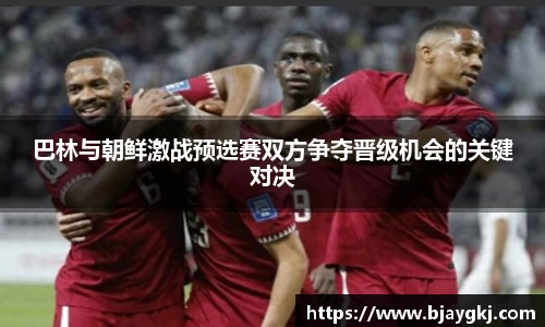 巴林与朝鲜激战预选赛双方争夺晋级机会的关键对决