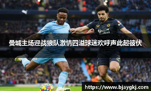 曼城主场迎战狼队激情四溢球迷欢呼声此起彼伏