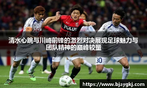 清水心跳与川崎前锋的激烈对决展现足球魅力与团队精神的巅峰较量