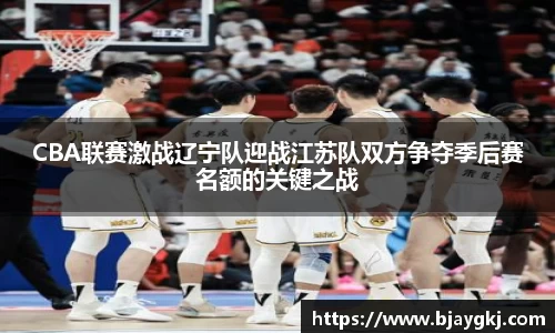 CBA联赛激战辽宁队迎战江苏队双方争夺季后赛名额的关键之战